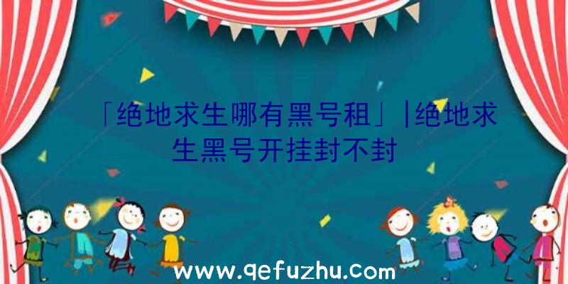 「绝地求生哪有黑号租」|绝地求生黑号开挂封不封